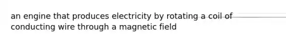 an engine that produces electricity by rotating a coil of conducting wire through a magnetic field