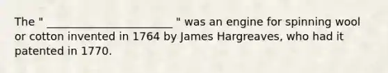 The " _______________________ " was an engine for spinning wool or cotton invented in 1764 by James Hargreaves, who had it patented in 1770.