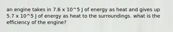 an engine takes in 7.6 x 10^5 J of energy as heat and gives up 5.7 x 10^5 J of energy as heat to the surroundings. what is the efficiency of the engine?