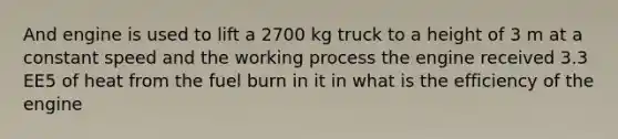 And engine is used to lift a 2700 kg truck to a height of 3 m at a constant speed and the working process the engine received 3.3 EE5 of heat from the fuel burn in it in what is the efficiency of the engine