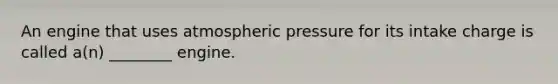 An engine that uses atmospheric pressure for its intake charge is called​ a(n) ________ engine.