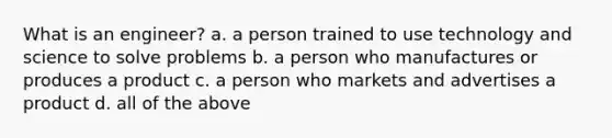 What is an engineer? a. a person trained to use technology and science to solve problems b. a person who manufactures or produces a product c. a person who markets and advertises a product d. all of the above