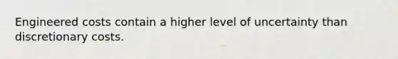 Engineered costs contain a higher level of uncertainty than discretionary costs.