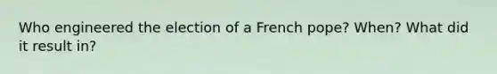 Who engineered the election of a French pope? When? What did it result in?