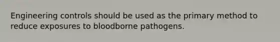 Engineering controls should be used as the primary method to reduce exposures to bloodborne pathogens.