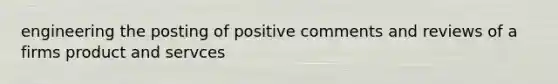 engineering the posting of positive comments and reviews of a firms product and servces