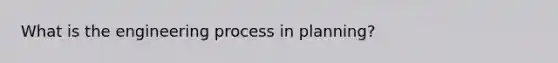 What is the engineering process in planning?