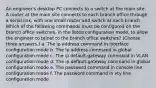 An engineer's desktop PC connects to a switch at the main site. A router at the main site connects to each branch office through a serial link, with one small router and switch at each branch. Which of the following commands must be configured on the branch office switches, in the listed configuration mode, to allow the engineer to telnet to the branch office switches? (Choose three answers.) a. The ip address command in interface configuration mode b. The ip address command in global configuration mode c. The ip default-gateway command in VLAN configuration mode d. The ip default-gateway command in global configuration mode e. The password command in console line configuration mode f. The password command in vty line configuration mode