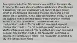 An engineer's desktop PC connects to a switch at the main site. A router at the main site connects to each branch office through a serial link, with one small router and switch at each branch. Which of the following commands must be configured on the branch office switches, in the listed configuration mode, to allow the engineer to telnet to the branch office switches? (Multiple answers.) a. The "ip address" command in interface configuration mode b. The "ip address" command in global configuration mode c. The "ip default-gateway" command in VLAN configuration mode d. The "ip default-gateway" command in global configuration mode e. The "password" command in console line configuration mode f. The "password" command in vty line configuration mode