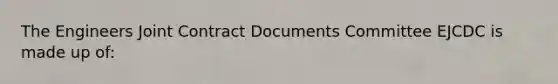 The Engineers Joint Contract Documents Committee EJCDC is made up of: