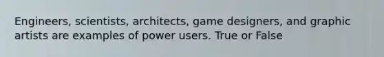 Engineers, scientists, architects, game designers, and graphic artists are examples of power users. True or False