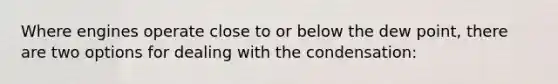 Where engines operate close to or below the dew point, there are two options for dealing with the condensation: