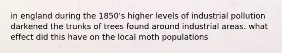 in england during the 1850's higher levels of industrial pollution darkened the trunks of trees found around industrial areas. what effect did this have on the local moth populations