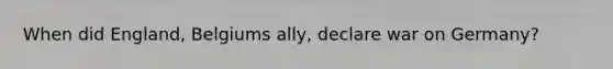 When did England, Belgiums ally, declare war on Germany?