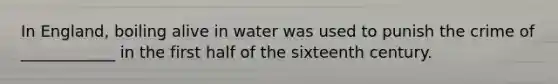 In England, boiling alive in water was used to punish the crime of ____________ in the first half of the sixteenth century.