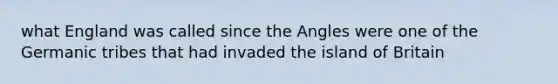 what England was called since the Angles were one of the Germanic tribes that had invaded the island of Britain