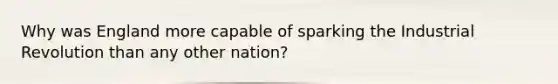 Why was England more capable of sparking the Industrial Revolution than any other nation?