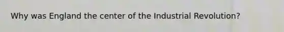 Why was England the center of the Industrial Revolution?