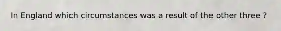 In England which circumstances was a result of the other three ?