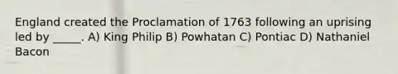 England created the Proclamation of 1763 following an uprising led by _____. A) King Philip B) Powhatan C) Pontiac D) Nathaniel Bacon