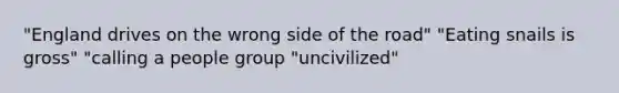 "England drives on the wrong side of the road" "Eating snails is gross" "calling a people group "uncivilized"