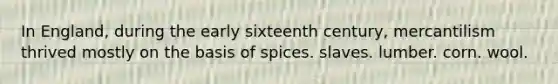 In England, during the early sixteenth century, mercantilism thrived mostly on the basis of spices. slaves. lumber. corn. wool.