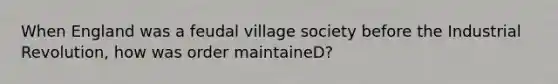 When England was a feudal village society before the Industrial Revolution, how was order maintaineD?