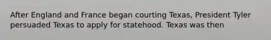 After England and France began courting Texas, President Tyler persuaded Texas to apply for statehood. Texas was then