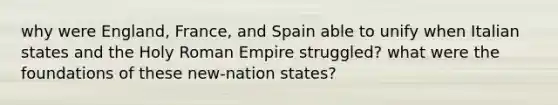 why were England, France, and Spain able to unify when Italian states and the Holy Roman Empire struggled? what were the foundations of these new-nation states?