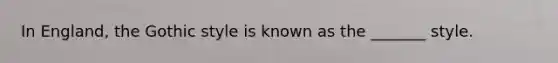 In England, the Gothic style is known as the _______ style.