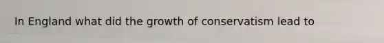 In England what did the growth of conservatism lead to