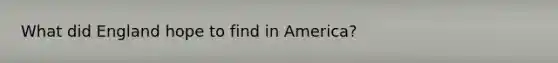 What did England hope to find in America?