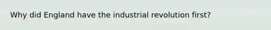 Why did England have the industrial revolution first?