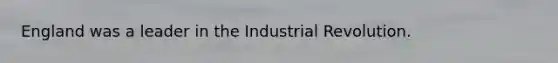 England was a leader in the Industrial Revolution.