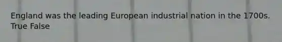 England was the leading European industrial nation in the 1700s. True False