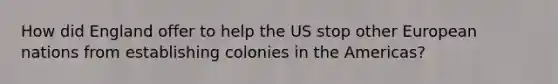 How did England offer to help the US stop other European nations from establishing colonies in the Americas?