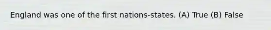 England was one of the first nations-states. (A) True (B) False