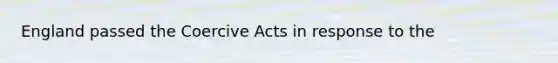 England passed the Coercive Acts in response to the