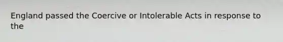 England passed the Coercive or Intolerable Acts in response to the