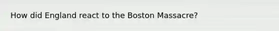 How did England react to the Boston Massacre?