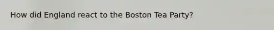 How did England react to the Boston Tea Party?