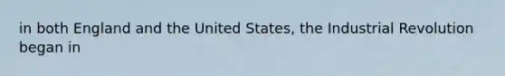 in both England and the United States, the Industrial Revolution began in