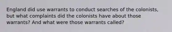 England did use warrants to conduct searches of the colonists, but what complaints did the colonists have about those warrants? And what were those warrants called?