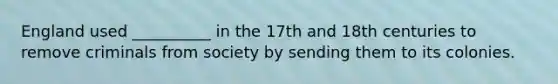 England used __________ in the 17th and 18th centuries to remove criminals from society by sending them to its colonies.