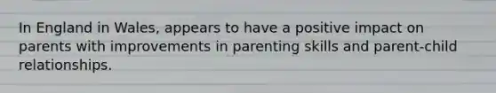 In England in Wales, appears to have a positive impact on parents with improvements in parenting skills and parent-child relationships.