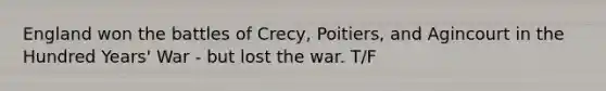 England won the battles of Crecy, Poitiers, and Agincourt in the Hundred Years' War - but lost the war. T/F