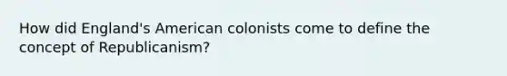 How did England's American colonists come to define the concept of Republicanism?