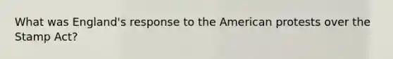 What was England's response to the American protests over the Stamp Act?