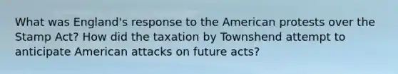 What was England's response to the American protests over the Stamp Act? How did the taxation by Townshend attempt to anticipate American attacks on future acts?