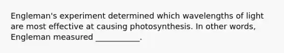 Engleman's experiment determined which wavelengths of light are most effective at causing photosynthesis. In other words, Engleman measured ___________.